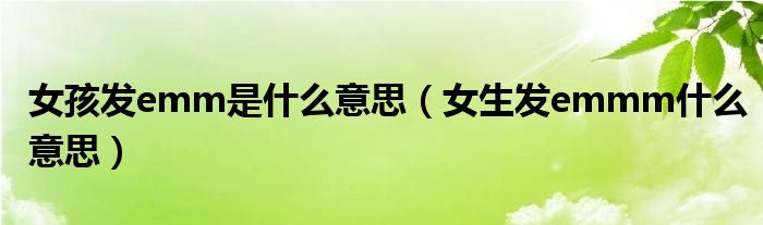 女孩發(fā)emm是什么意思（女生發(fā)emmm什么意思）