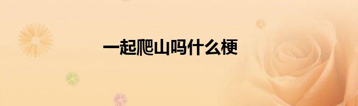 一起爬山嗎什么梗