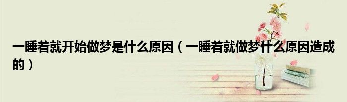 一睡著就開始做夢是什么原因（一睡著就做夢什么原因造成的）