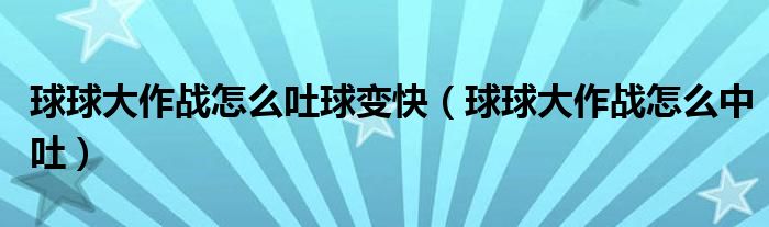 球球大作戰(zhàn)怎么吐球變快（球球大作戰(zhàn)怎么中吐）