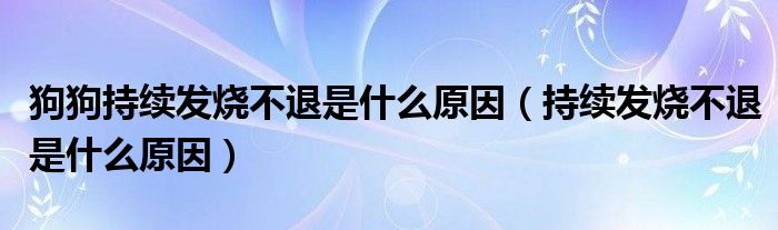 狗狗持續(xù)發(fā)燒不退是什么原因（持續(xù)發(fā)燒不退是什么原因）