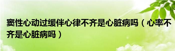竇性心動過緩伴心律不齊是心臟病嗎（心率不齊是心臟病嗎）