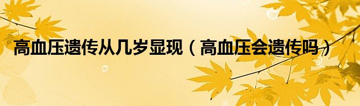 高血壓遺傳從幾歲顯現(xiàn)（高血壓會(huì)遺傳嗎）