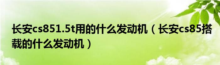 長(zhǎng)安cs851.5t用的什么發(fā)動(dòng)機(jī)（長(zhǎng)安cs85搭載的什么發(fā)動(dòng)機(jī)）