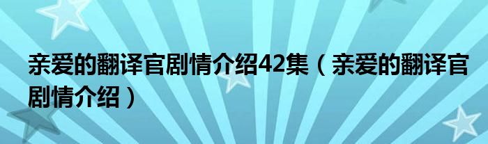 親愛的翻譯官劇情介紹42集（親愛的翻譯官劇情介紹）