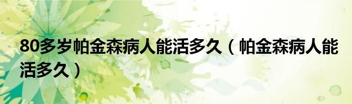 80多歲帕金森病人能活多久（帕金森病人能活多久）