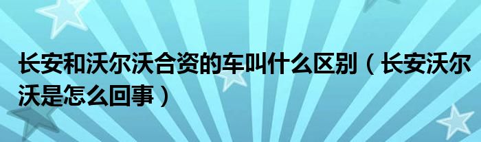 長安和沃爾沃合資的車叫什么區(qū)別（長安沃爾沃是怎么回事）