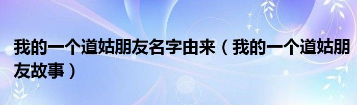 我的一個(gè)道姑朋友名字由來(lái)（我的一個(gè)道姑朋友故事）