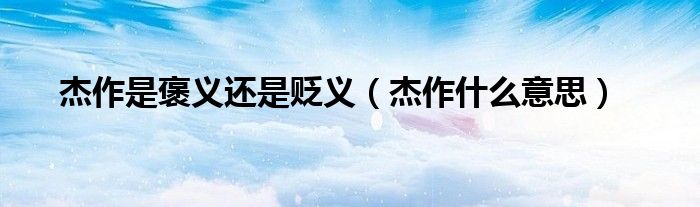 杰作是褒義還是貶義（杰作什么意思）