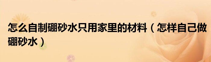 怎么自制硼砂水只用家里的材料（怎樣自己做硼砂水）