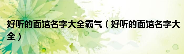 好聽(tīng)的面館名字大全霸氣（好聽(tīng)的面館名字大全）