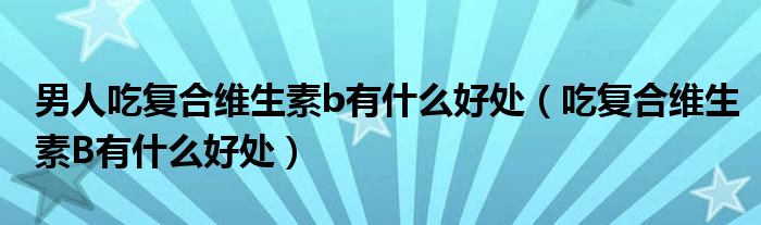 男人吃復(fù)合維生素b有什么好處（吃復(fù)合維生素B有什么好處）