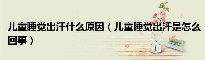 兒童睡覺出汗什么原因（兒童睡覺出汗是怎么回事）