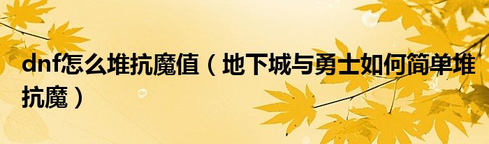 dnf怎么堆抗魔值（地下城與勇士如何簡(jiǎn)單堆抗魔）