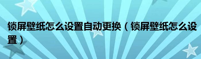 鎖屏壁紙怎么設(shè)置自動更換（鎖屏壁紙怎么設(shè)置）