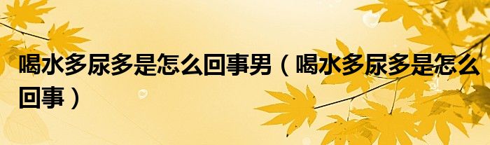 喝水多尿多是怎么回事男（喝水多尿多是怎么回事）
