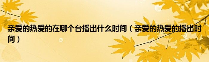 親愛的熱愛的在哪個臺播出什么時間（親愛的熱愛的播出時間）