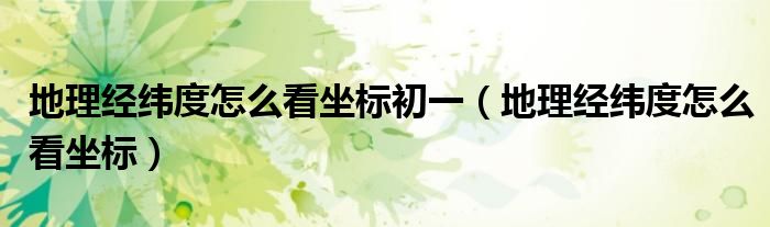地理經(jīng)緯度怎么看坐標(biāo)初一（地理經(jīng)緯度怎么看坐標(biāo)）