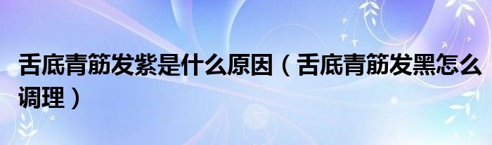 舌底青筋發(fā)紫是什么原因（舌底青筋發(fā)黑怎么調(diào)理）