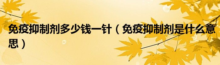 免疫抑制劑多少錢一針（免疫抑制劑是什么意思）