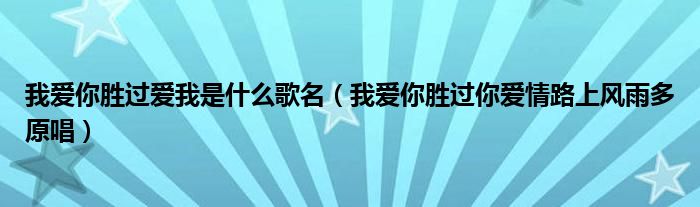 我愛你勝過愛我是什么歌名（我愛你勝過你愛情路上風(fēng)雨多原唱）