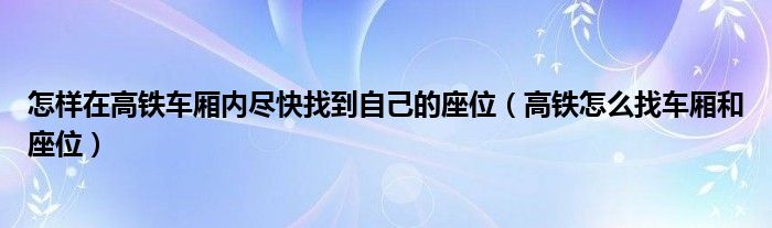 怎樣在高鐵車(chē)廂內(nèi)盡快找到自己的座位（高鐵怎么找車(chē)廂和座位）