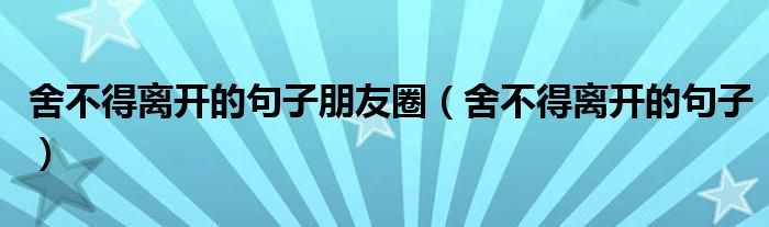 舍不得離開的句子朋友圈（舍不得離開的句子）