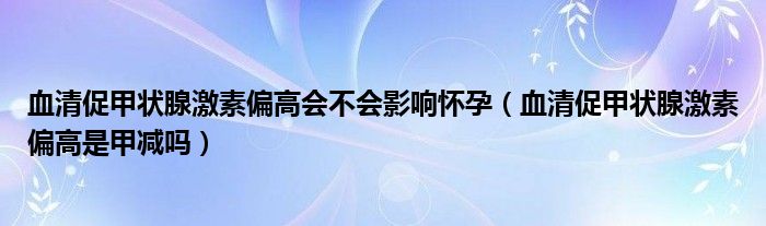 血清促甲狀腺激素偏高會不會影響懷孕（血清促甲狀腺激素偏高是甲減嗎）