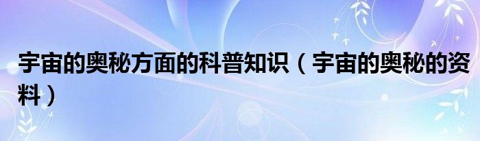 宇宙的奧秘方面的科普知識(shí)（宇宙的奧秘的資料）