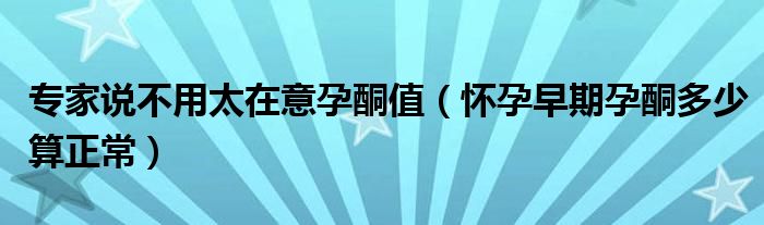 專家說不用太在意孕酮值（懷孕早期孕酮多少算正常）