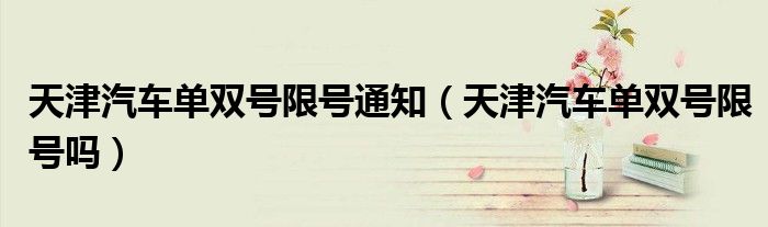 天津汽車(chē)單雙號(hào)限號(hào)通知（天津汽車(chē)單雙號(hào)限號(hào)嗎）