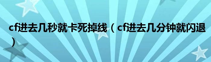 cf進去幾秒就卡死掉線（cf進去幾分鐘就閃退）