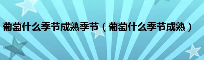 葡萄什么季節(jié)成熟季節(jié)（葡萄什么季節(jié)成熟）