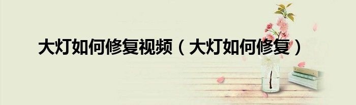 大燈如何修復(fù)視頻（大燈如何修復(fù)）