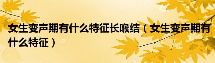 女生變聲期有什么特征長喉結(jié)（女生變聲期有什么特征）