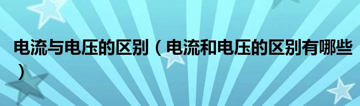 電流與電壓的區(qū)別（電流和電壓的區(qū)別有哪些）