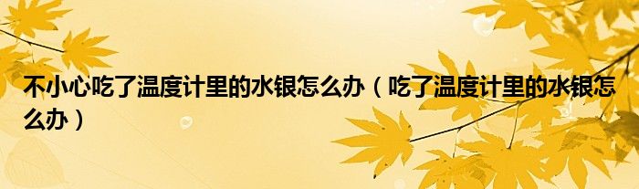 不小心吃了溫度計里的水銀怎么辦（吃了溫度計里的水銀怎么辦）