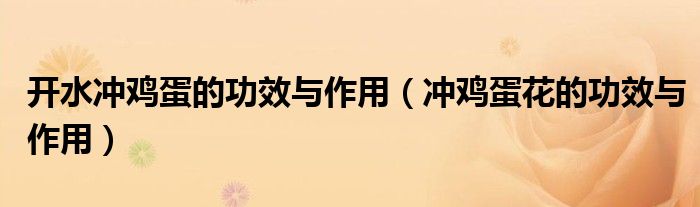 開(kāi)水沖雞蛋的功效與作用（沖雞蛋花的功效與作用）