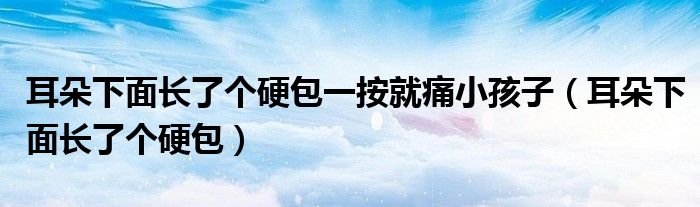 耳朵下面長(zhǎng)了個(gè)硬包一按就痛小孩子（耳朵下面長(zhǎng)了個(gè)硬包）