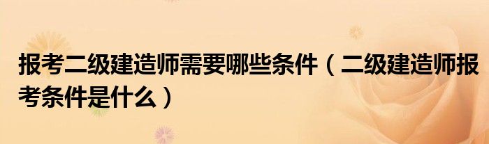 報考二級建造師需要哪些條件（二級建造師報考條件是什么）