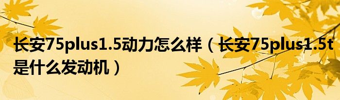 長(zhǎng)安75plus1.5動(dòng)力怎么樣（長(zhǎng)安75plus1.5t是什么發(fā)動(dòng)機(jī)）