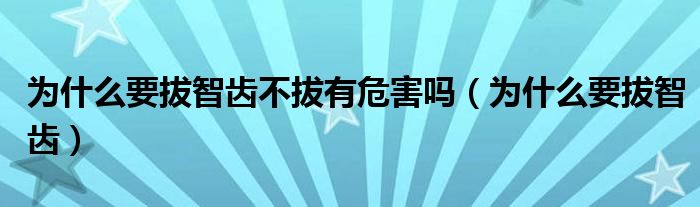 為什么要拔智齒不拔有危害嗎（為什么要拔智齒）