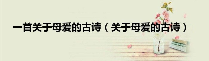 一首關(guān)于母愛的古詩(shī)（關(guān)于母愛的古詩(shī)）