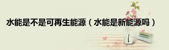 水能是不是可再生能源（水能是新能源嗎）
