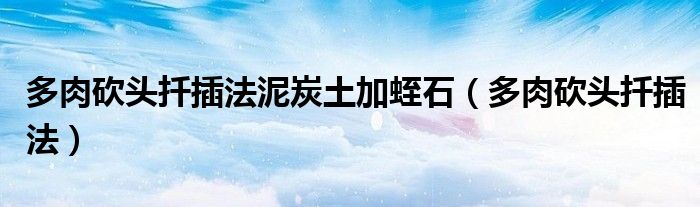 多肉砍頭扦插法泥炭土加蛭石（多肉砍頭扦插法）