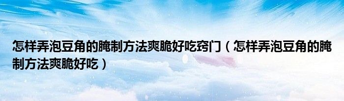 怎樣弄泡豆角的腌制方法爽脆好吃竅門（怎樣弄泡豆角的腌制方法爽脆好吃）