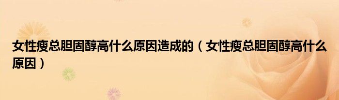 女性瘦總膽固醇高什么原因造成的（女性瘦總膽固醇高什么原因）