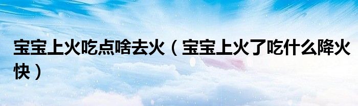寶寶上火吃點啥去火（寶寶上火了吃什么降火快）