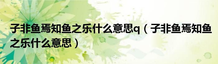 子非魚焉知魚之樂什么意思q（子非魚焉知魚之樂什么意思）