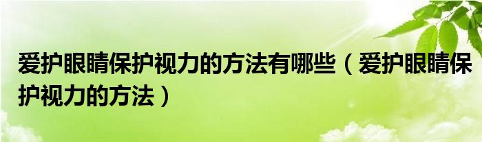 愛護(hù)眼睛保護(hù)視力的方法有哪些（愛護(hù)眼睛保護(hù)視力的方法）